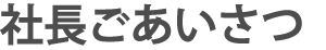 社長ごあいさつ